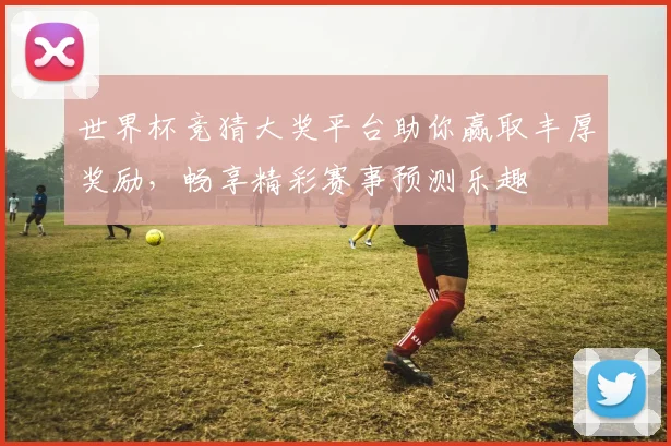 世界杯竞猜大奖平台助你赢取丰厚奖励，畅享精彩赛事预测乐趣