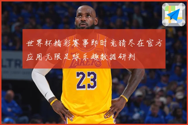 世界杯精彩赛事即时竞猜尽在官方应用无限足球乐趣数据研判