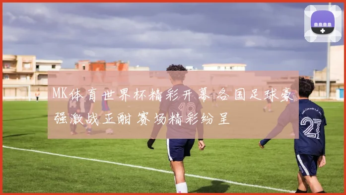 MK体育世界杯精彩开幕 各国足球豪强激战正酣 赛场精彩纷呈