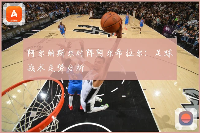 阿尔纳斯尔对阵阿尔希拉尔：足球战术走势分析