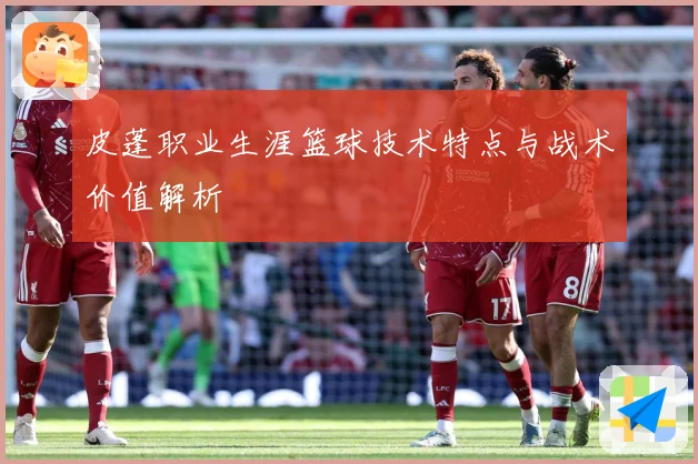 皮蓬职业生涯篮球技术特点与战术价值解析