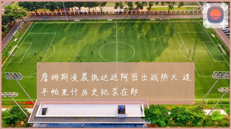 詹姆斯凌晨抵达迈阿密出战热火 追平帕里什历史纪录在即