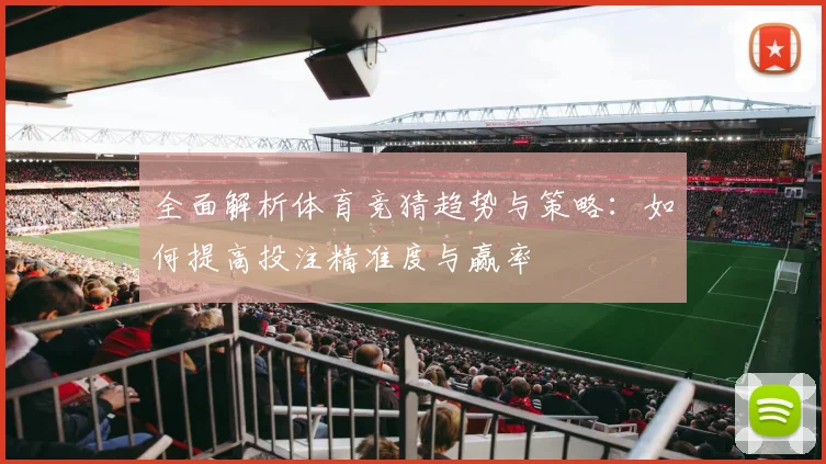 全面解析体育竞猜趋势与策略：如何提高投注精准度与赢率