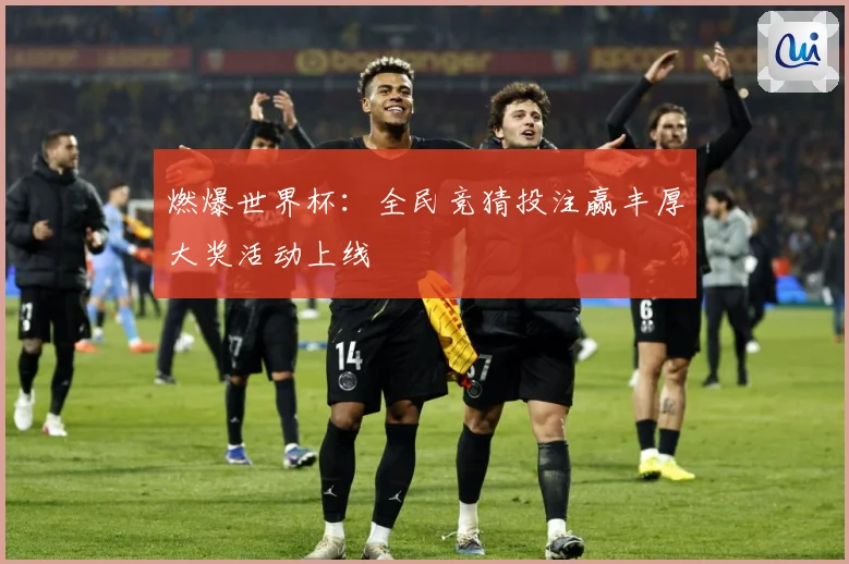 燃爆世界杯：全民竞猜投注赢丰厚大奖活动上线