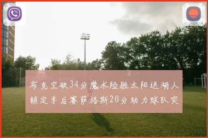 布克空砍34分魔术险胜太阳送湖人锁定季后赛萨格斯20分助力球队突破