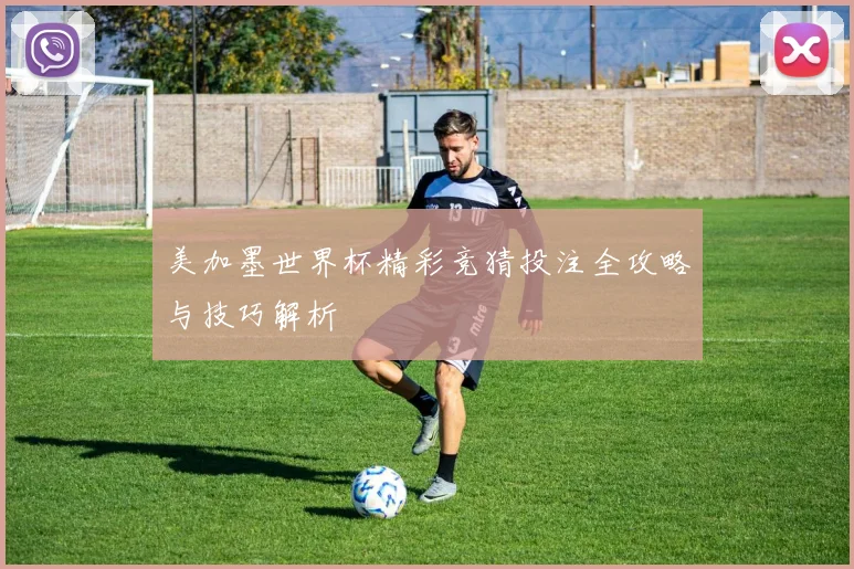 美加墨世界杯精彩竞猜投注全攻略与技巧解析