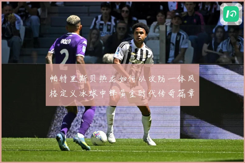 帕特里斯贝热龙如何以攻防一体风格定义冰球中锋黄金时代传奇篇章