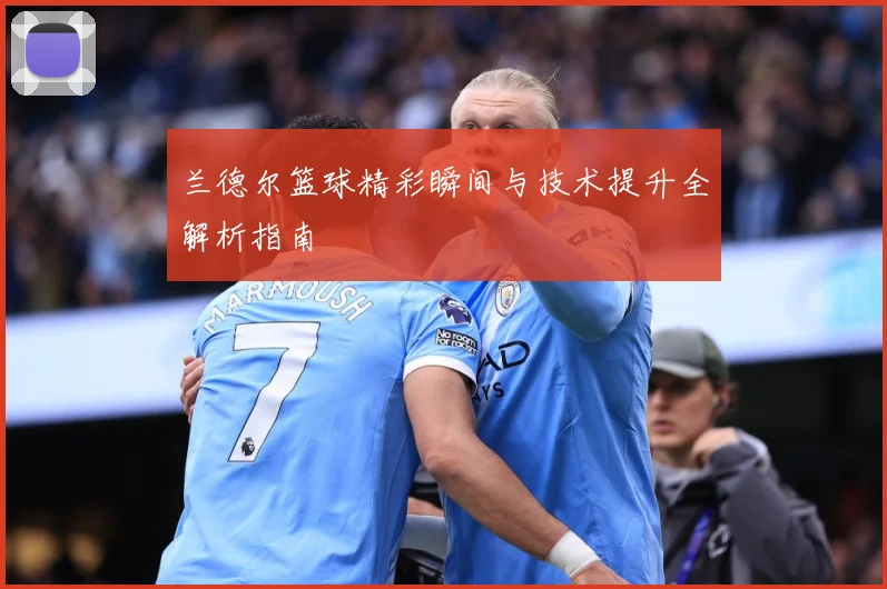 兰德尔篮球精彩瞬间与技术提升全解析指南