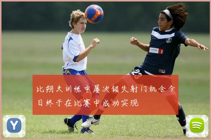 比朔夫训练中屡次错失射门机会今日终于在比赛中成功实现