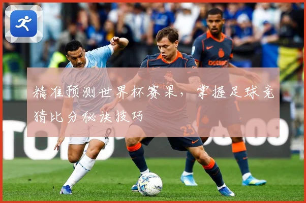 精准预测世界杯赛果，掌握足球竞猜比分秘诀技巧