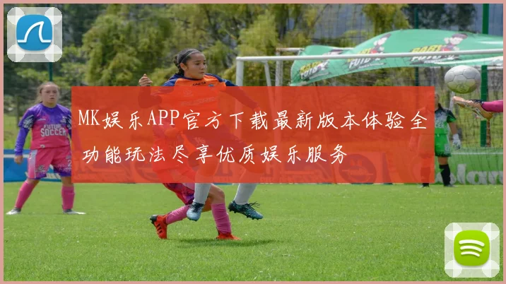 MK娱乐APP官方下载最新版本体验全功能玩法尽享优质娱乐服务