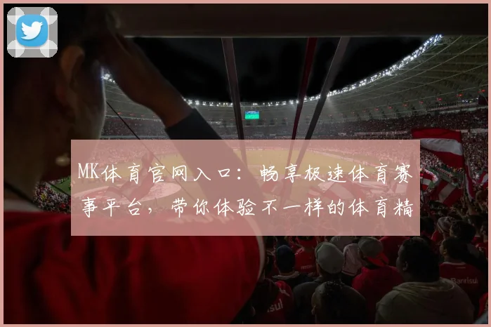 MK体育官网入口：畅享极速体育赛事平台，带你体验不一样的体育精彩