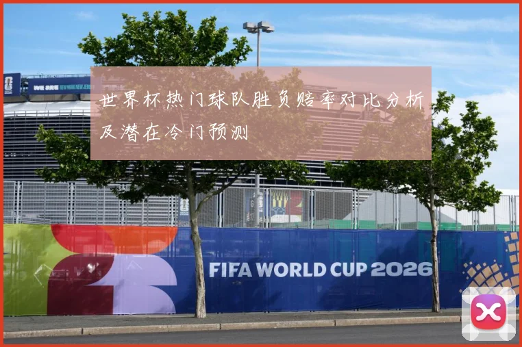 世界杯热门球队胜负赔率对比分析及潜在冷门预测