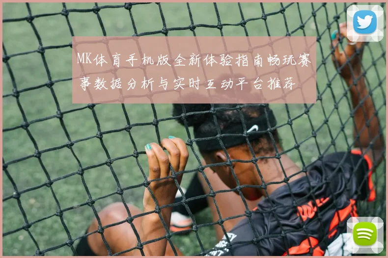 MK体育手机版全新体验指南畅玩赛事数据分析与实时互动平台推荐