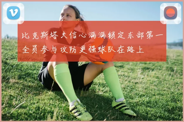 比克斯塔夫信心满满锁定东部第一全员参与攻防更强球队在路上