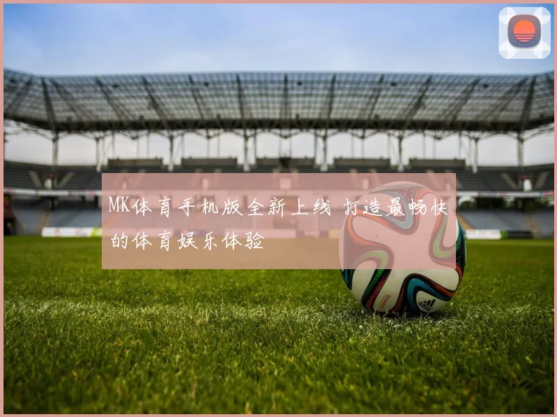 MK体育手机版全新上线 打造最畅快的体育娱乐体验