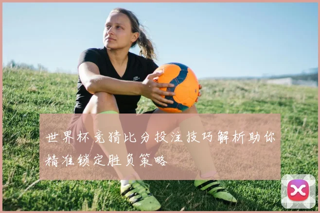 世界杯竞猜比分投注技巧解析助你精准锁定胜负策略