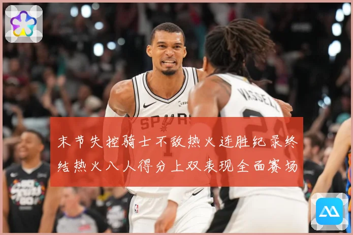 末节失控骑士不敌热火连胜纪录终结热火八人得分上双表现全面赛场复盘