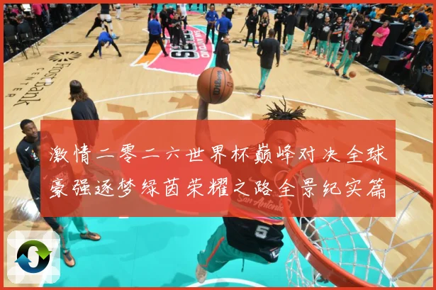 激情二零二六世界杯巅峰对决全球豪强逐梦绿茵荣耀之路全景纪实篇战术观察