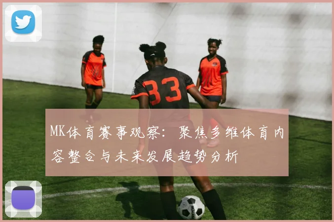 MK体育赛事观察：聚焦多维体育内容整合与未来发展趋势分析