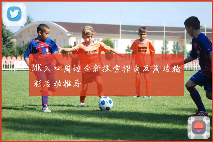 MK入口周边全新探索指南及周边精彩活动推荐