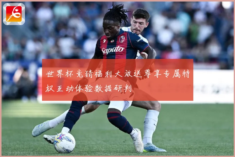 世界杯竞猜福利大放送尊享专属特权互动体验数据研判