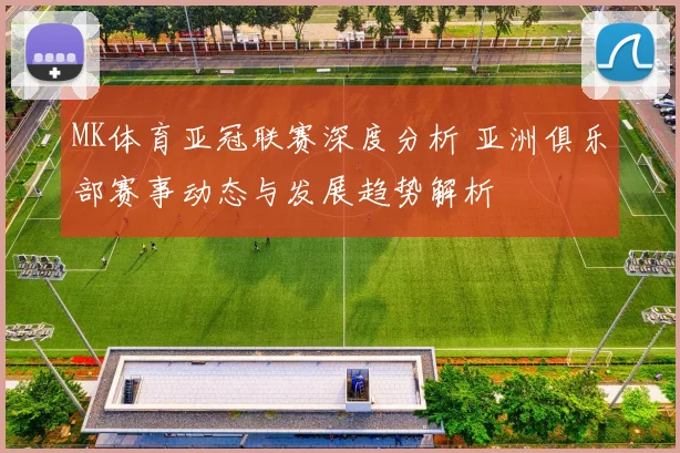 MK体育亚冠联赛深度分析 亚洲俱乐部赛事动态与发展趋势解析
