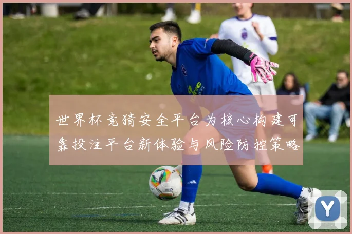 世界杯竞猜安全平台为核心构建可靠投注平台新体验与风险防控策略指南
