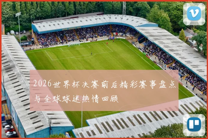 2026世界杯决赛前后精彩赛事盘点与全球球迷热情回顾
