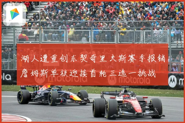 湖人遭重创东契奇里夫斯赛季报销詹姆斯单核迎接首轮三选一挑战