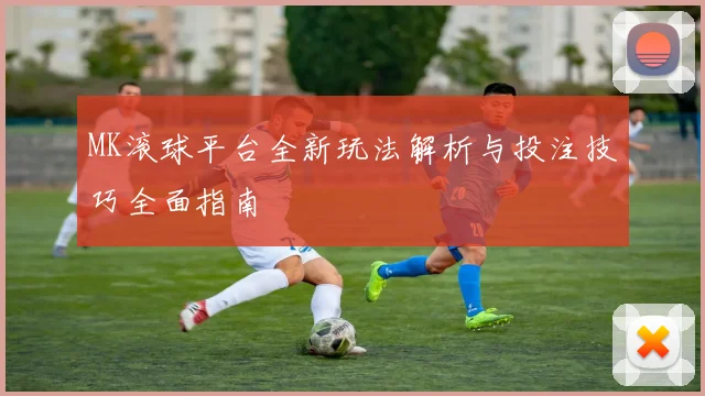 MK滚球平台全新玩法解析与投注技巧全面指南
