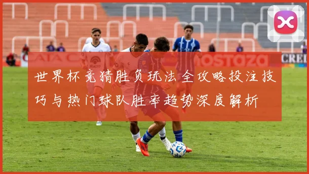 世界杯竞猜胜负玩法全攻略投注技巧与热门球队胜率趋势深度解析