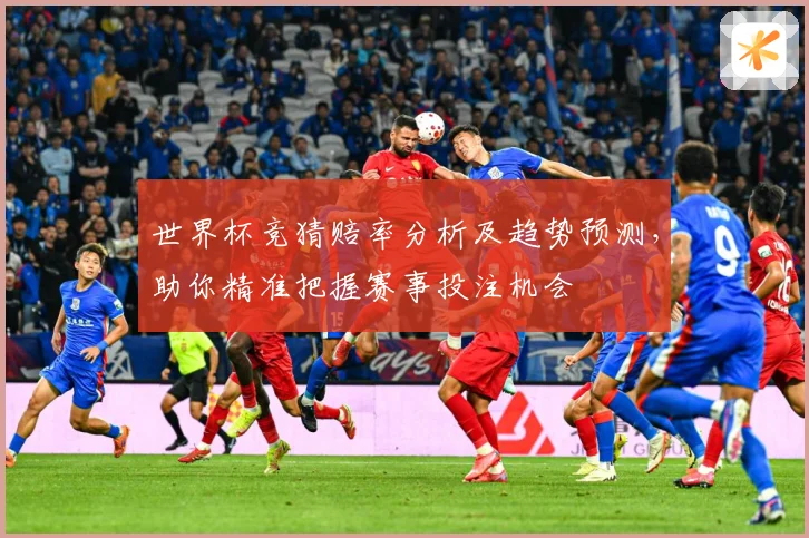 世界杯竞猜赔率分析及趋势预测，助你精准把握赛事投注机会