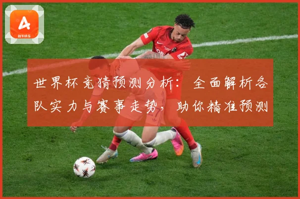 世界杯竞猜预测分析：全面解析各队实力与赛事走势，助你精准预测胜负结果