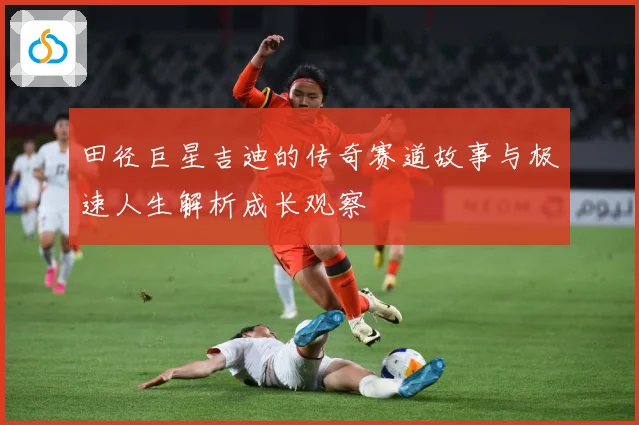 田径巨星吉迪的传奇赛道故事与极速人生解析成长观察