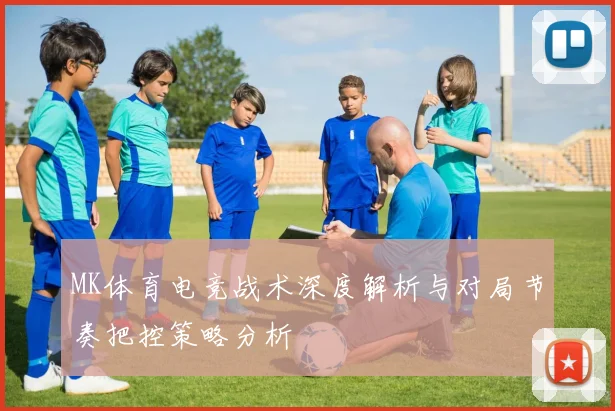MK体育电竞战术深度解析与对局节奏把控策略分析