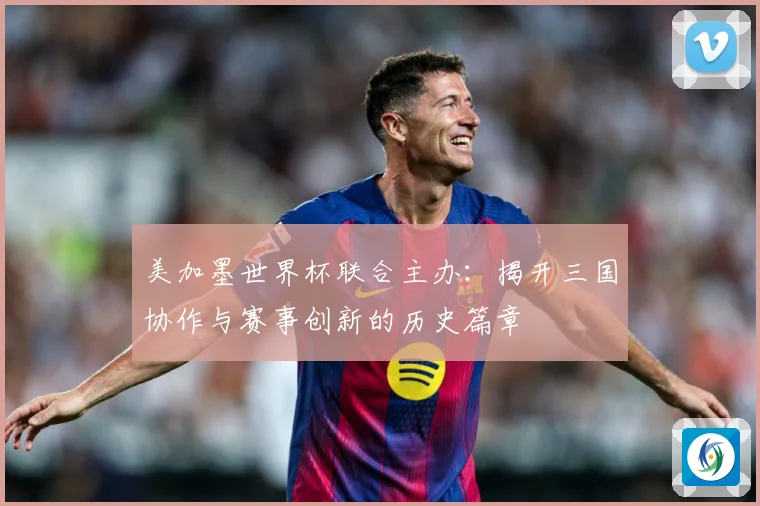 美加墨世界杯联合主办：揭开三国协作与赛事创新的历史篇章