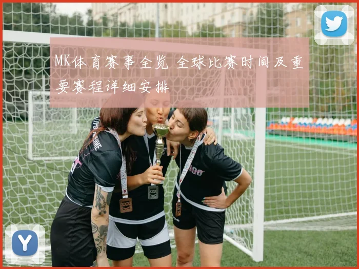 MK体育赛事全览 全球比赛时间及重要赛程详细安排