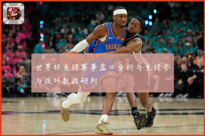 世界杯竞猜赛事盘口分析与竞猜参与技巧数据研判