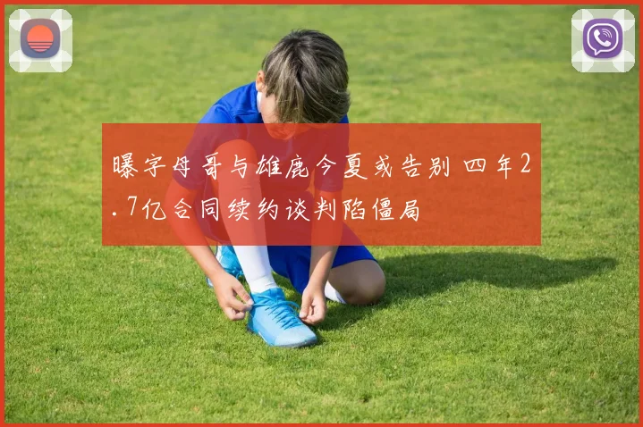 曝字母哥与雄鹿今夏或告别 四年2.7亿合同续约谈判陷僵局