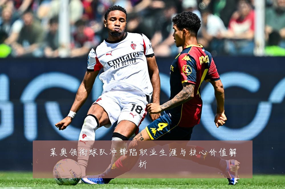 莱奥领衔球队冲锋陷职业生涯与核心价值解析