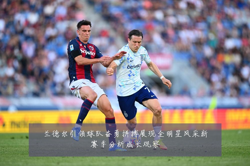 兰德尔引领球队奋勇拼搏展现全明星风采新赛季分析成长观察