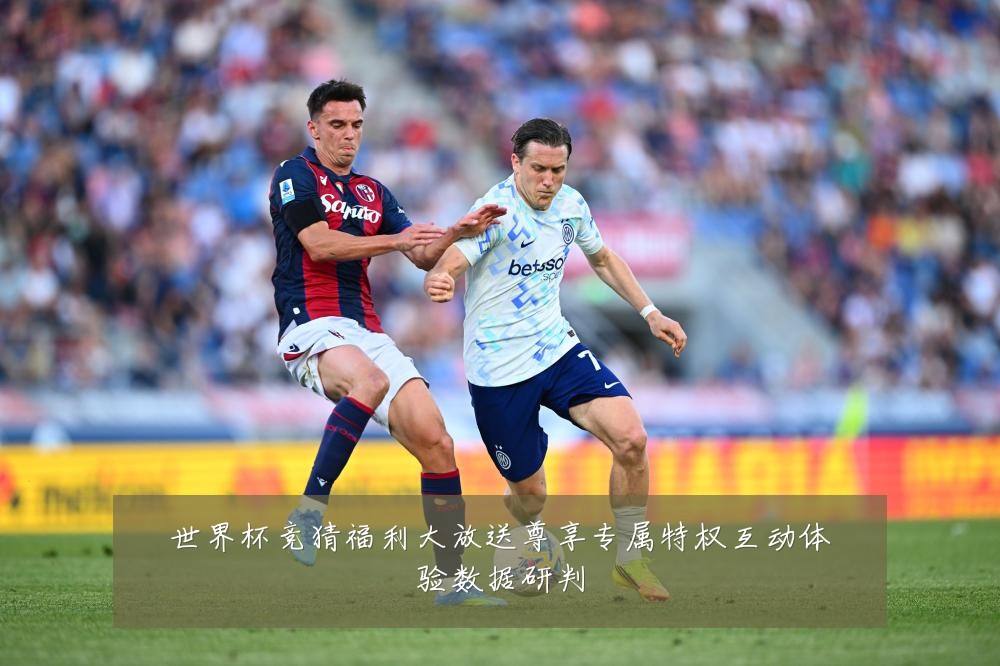 世界杯竞猜福利大放送尊享专属特权互动体验数据研判
